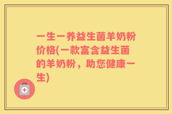 一生一养益生菌羊奶粉价格(一款富含益生菌的羊奶粉，助您健康一生)