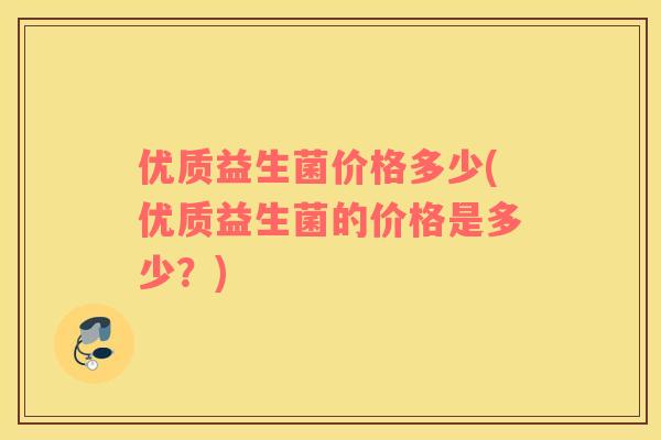 优质益生菌价格多少(优质益生菌的价格是多少？)