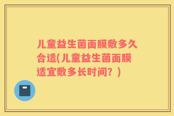 儿童益生菌面膜敷多久合适(儿童益生菌面膜适宜敷多长时间？)