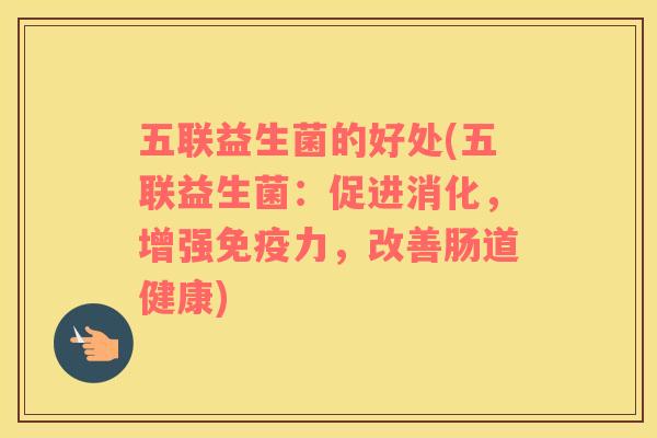 五联益生菌的好处(五联益生菌：促进消化，增强免疫力，改善肠道健康)
