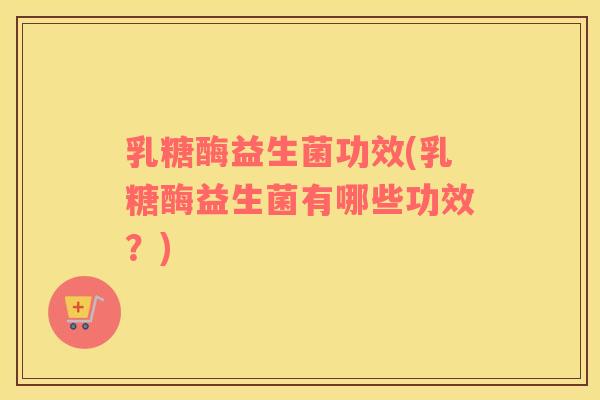 乳糖酶益生菌功效(乳糖酶益生菌有哪些功效？)