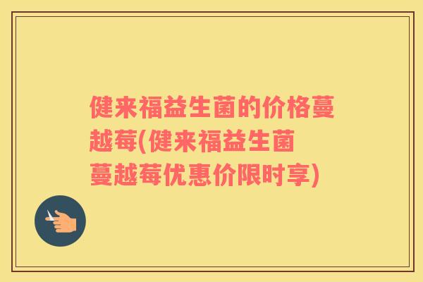 健来福益生菌的价格蔓越莓(健来福益生菌 蔓越莓优惠价限时享)