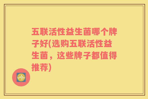 五联活性益生菌哪个牌子好(选购五联活性益生菌，这些牌子都值得推荐)
