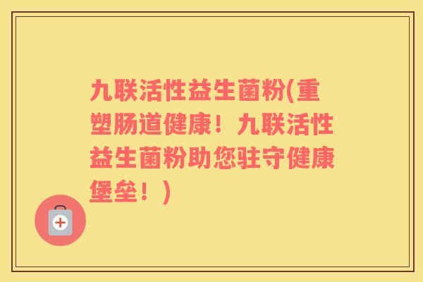 九联活性益生菌粉(重塑肠道健康！九联活性益生菌粉助您驻守健康堡垒！)