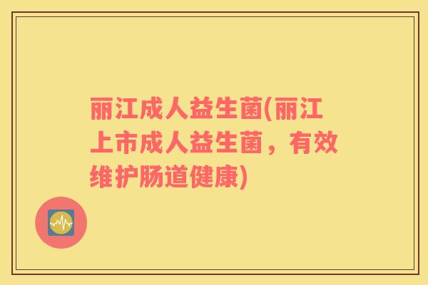 丽江成人益生菌(丽江上市成人益生菌，有效维护肠道健康)