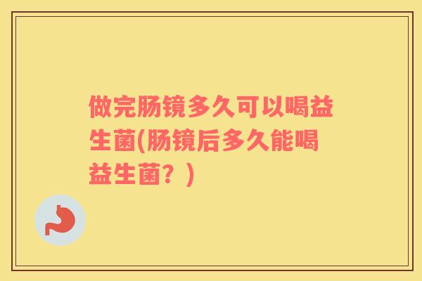 做完肠镜多久可以喝益生菌(肠镜后多久能喝益生菌？)