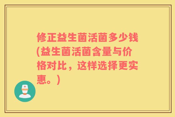修正益生菌活菌多少钱(益生菌活菌含量与价格对比，这样选择更实惠。)