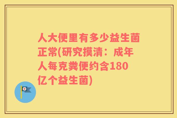 人大便里有多少益生菌正常(研究摸清：成年人每克粪便约含180亿个益生菌)