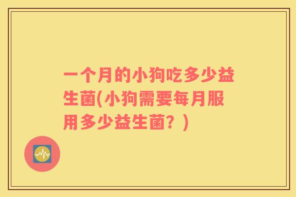一个月的小狗吃多少益生菌(小狗需要每月服用多少益生菌？)