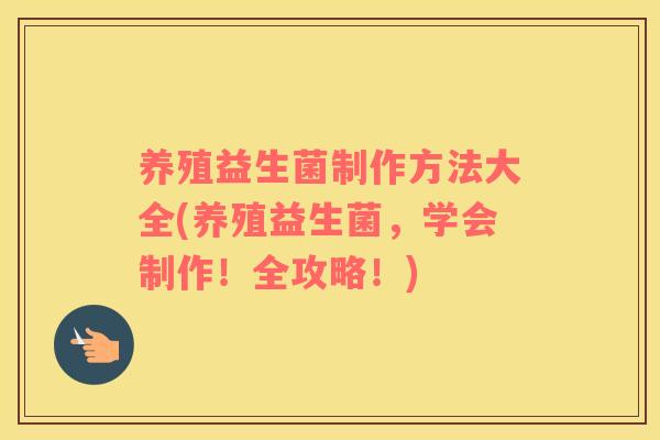 养殖益生菌制作方法大全(养殖益生菌，学会制作！全攻略！)
