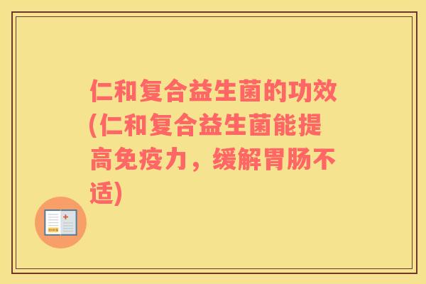 仁和复合益生菌的功效(仁和复合益生菌能提高免疫力，缓解胃肠不适)