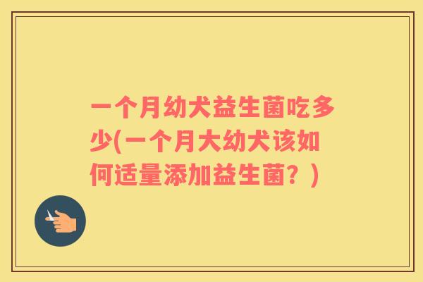 一个月幼犬益生菌吃多少(一个月大幼犬该如何适量添加益生菌？)
