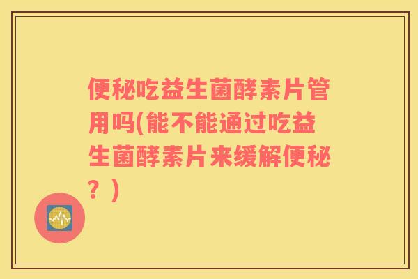 便秘吃益生菌酵素片管用吗(能不能通过吃益生菌酵素片来缓解便秘？)