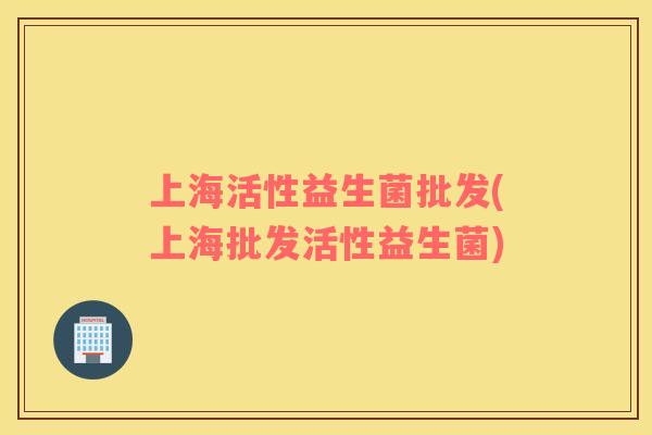 上海活性益生菌批发(上海批发活性益生菌)