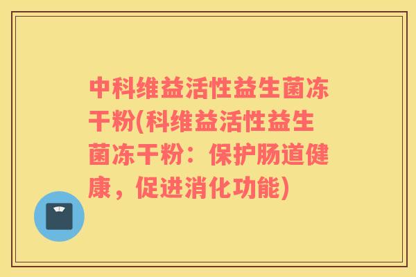 中科维益活性益生菌冻干粉(科维益活性益生菌冻干粉：保护肠道健康，促进消化功能)