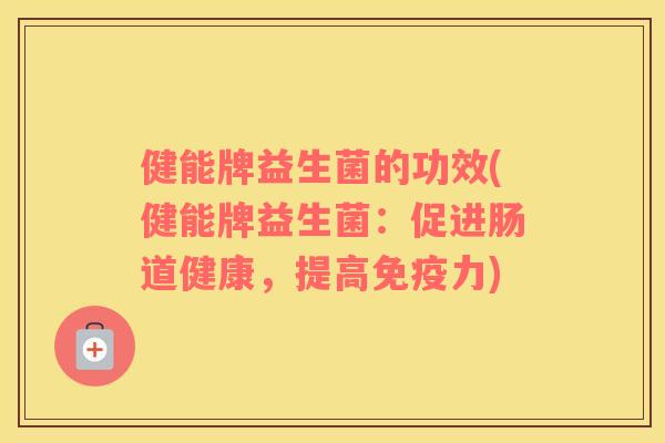 健能牌益生菌的功效(健能牌益生菌：促进肠道健康，提高免疫力)