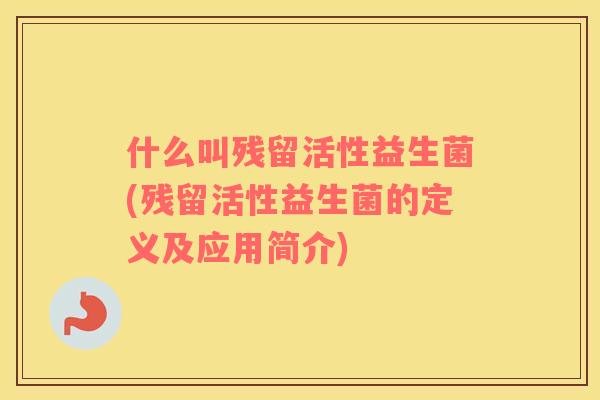 什么叫残留活性益生菌(残留活性益生菌的定义及应用简介)