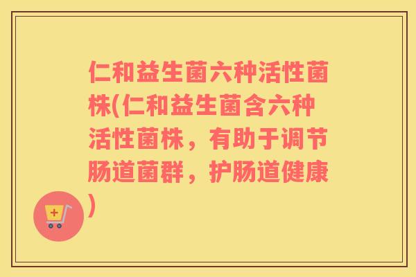 仁和益生菌六种活性菌株(仁和益生菌含六种活性菌株，有助于调节肠道菌群，护肠道健康)