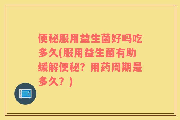 便秘服用益生菌好吗吃多久(服用益生菌有助缓解便秘？用药周期是多久？)