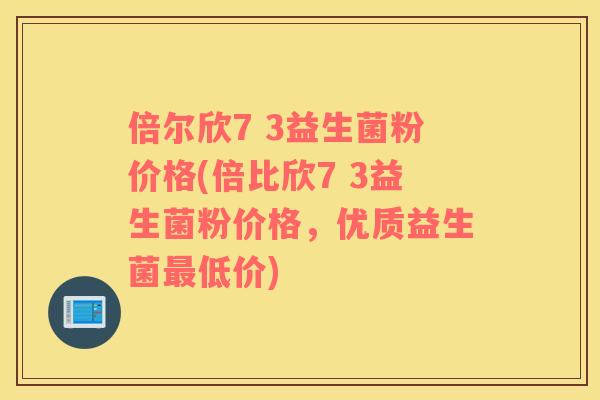 倍尔欣7 3益生菌粉价格(倍比欣7 3益生菌粉价格，优质益生菌最低价)