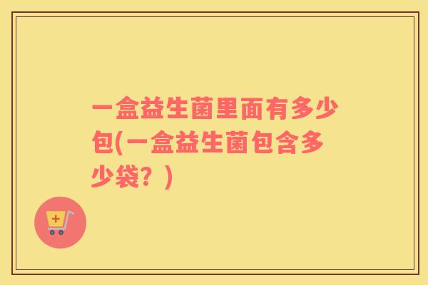 一盒益生菌里面有多少包(一盒益生菌包含多少袋？)