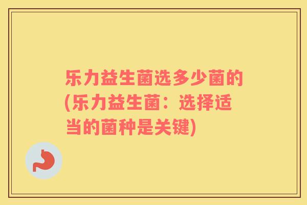 乐力益生菌选多少菌的(乐力益生菌：选择适当的菌种是关键)