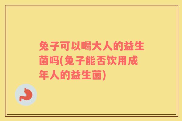 兔子可以喝大人的益生菌吗(兔子能否饮用成年人的益生菌)