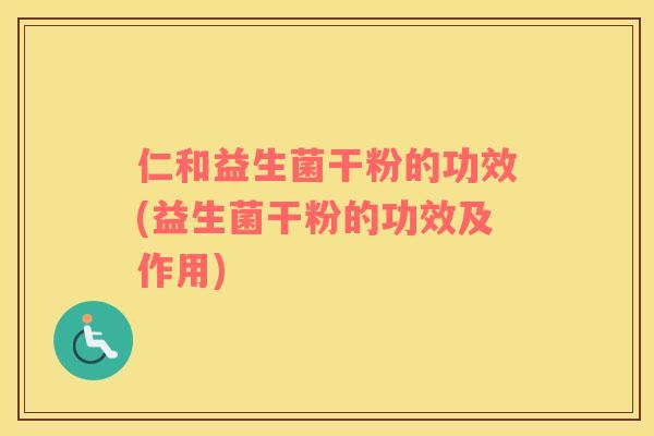 仁和益生菌干粉的功效(益生菌干粉的功效及作用)