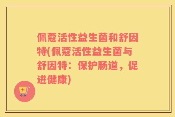 佩蔻活性益生菌和舒因特(佩蔻活性益生菌与舒因特：保护肠道，促进健康)