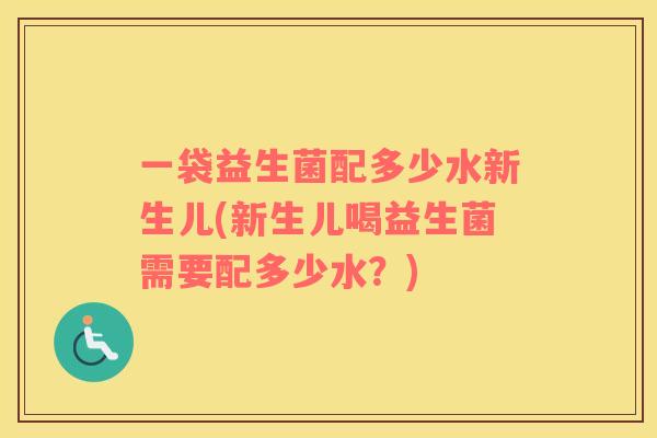 一袋益生菌配多少水新生儿(新生儿喝益生菌需要配多少水？)