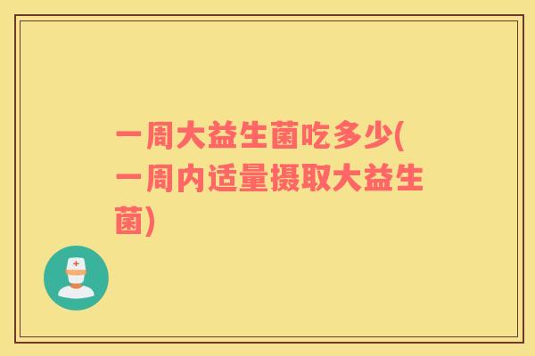 一周大益生菌吃多少(一周内适量摄取大益生菌)