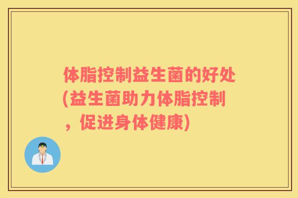 体脂控制益生菌的好处(益生菌助力体脂控制，促进身体健康)