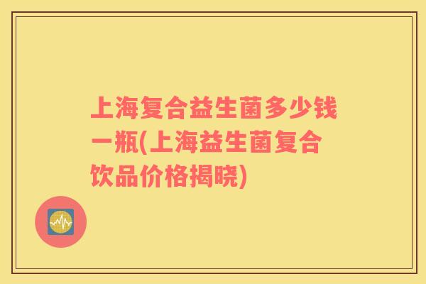 上海复合益生菌多少钱一瓶(上海益生菌复合饮品价格揭晓)