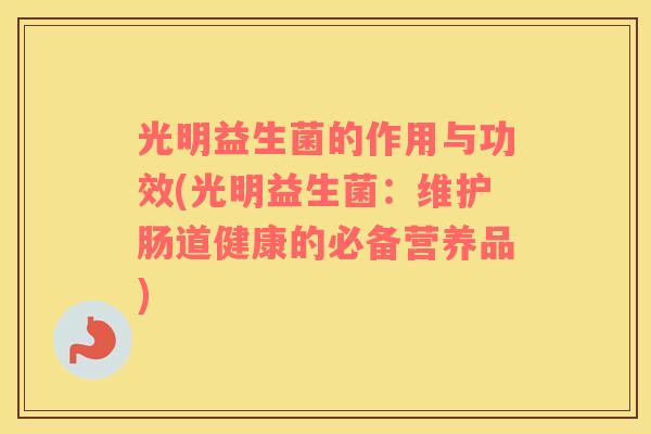 光明益生菌的作用与功效(光明益生菌：维护肠道健康的必备营养品)
