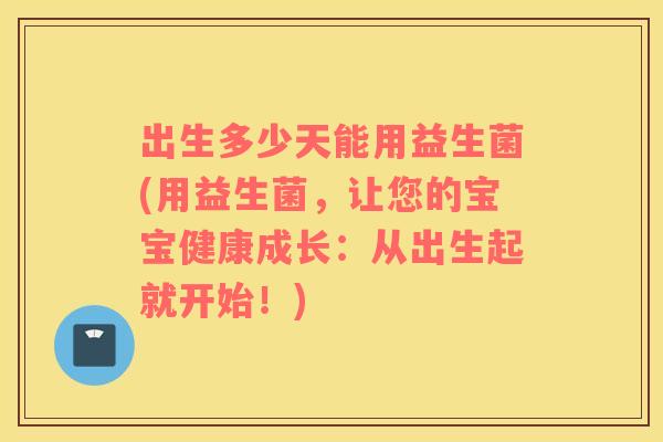 出生多少天能用益生菌(用益生菌，让您的宝宝健康成长：从出生起就开始！)