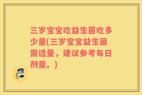 三岁宝宝吃益生菌吃多少量(三岁宝宝益生菌需适量，建议参考每日剂量。)