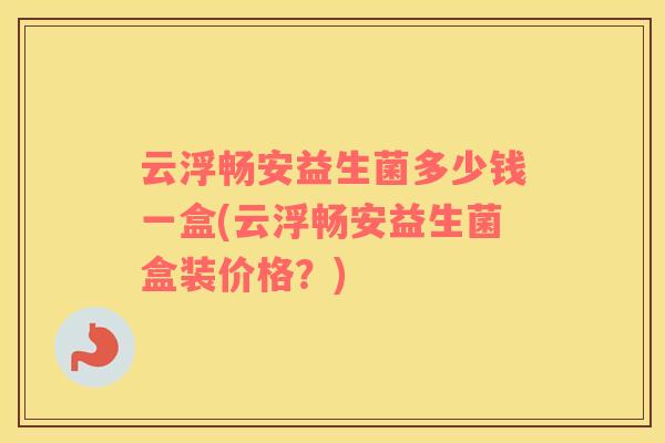 云浮畅安益生菌多少钱一盒(云浮畅安益生菌盒装价格？)