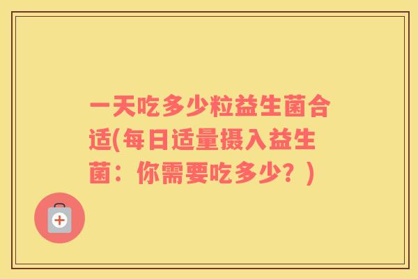 一天吃多少粒益生菌合适(每日适量摄入益生菌：你需要吃多少？)