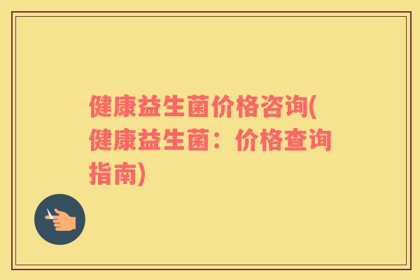 健康益生菌价格咨询(健康益生菌：价格查询指南)