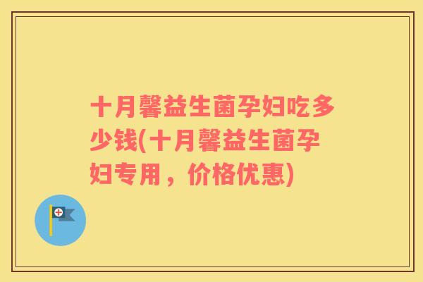 十月馨益生菌孕妇吃多少钱(十月馨益生菌孕妇专用,价格优惠) 十月馨益生菌孕妇吃多少钱(十月馨益生菌孕妇专用,价格优惠)