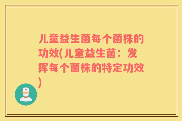 儿童益生菌每个菌株的功效(儿童益生菌：发挥每个菌株的特定功效)