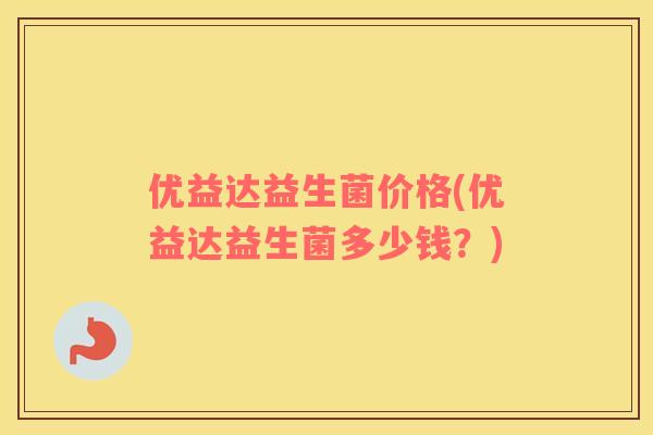 优益达益生菌价格(优益达益生菌多少钱？)