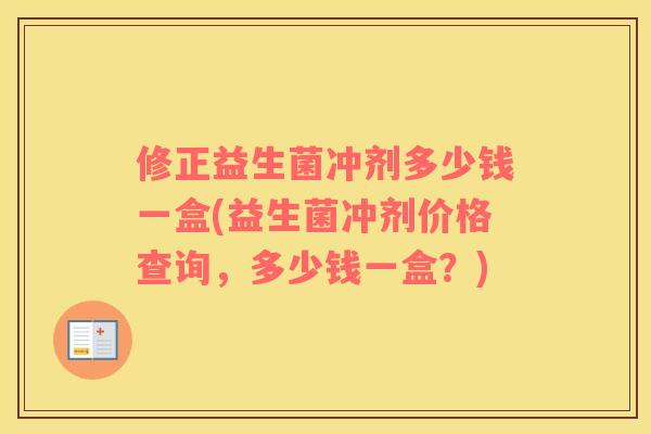 修正益生菌冲剂多少钱一盒(益生菌冲剂价格查询，多少钱一盒？)