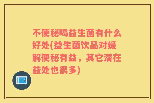 不便秘喝益生菌有什么好处(益生菌饮品对缓解便秘有益，其它潜在益处也很多)