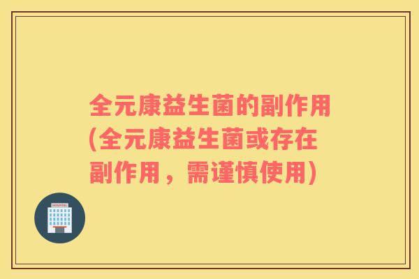 全元康益生菌的副作用(全元康益生菌或存在副作用，需谨慎使用)