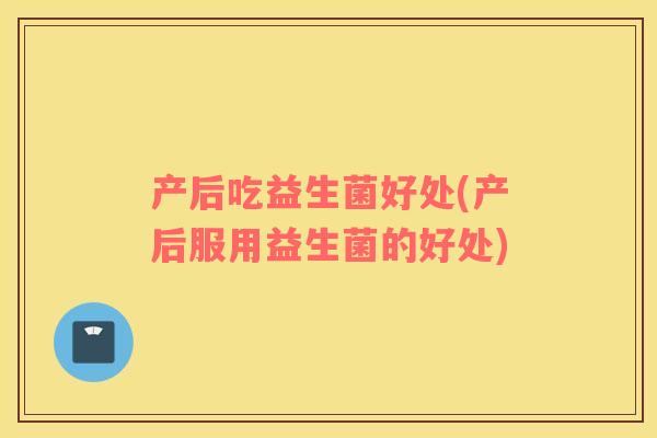产后吃益生菌好处(产后服用益生菌的好处)