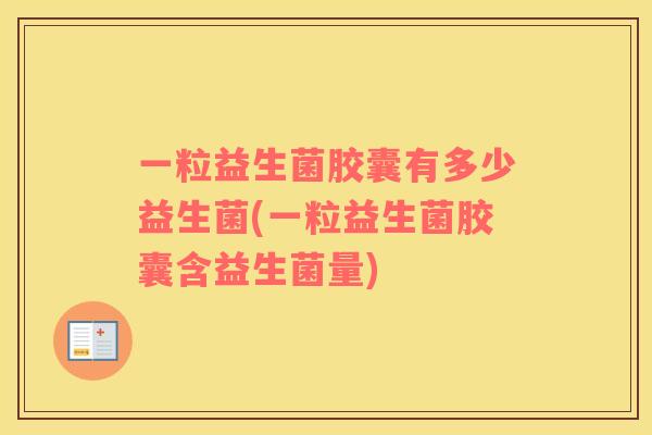 一粒益生菌胶囊有多少益生菌(一粒益生菌胶囊含益生菌量)