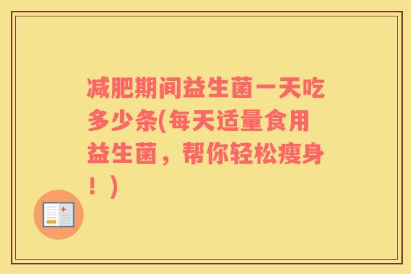 减肥期间益生菌一天吃多少条(每天适量食用益生菌，帮你轻松瘦身！)