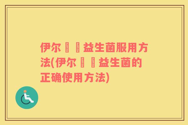 伊尔苾媞益生菌服用方法(伊尔苾媞益生菌的正确使用方法)