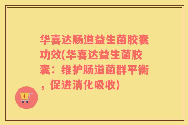 华喜达肠道益生菌胶囊功效(华喜达益生菌胶囊：维护肠道菌群平衡，促进消化吸收)